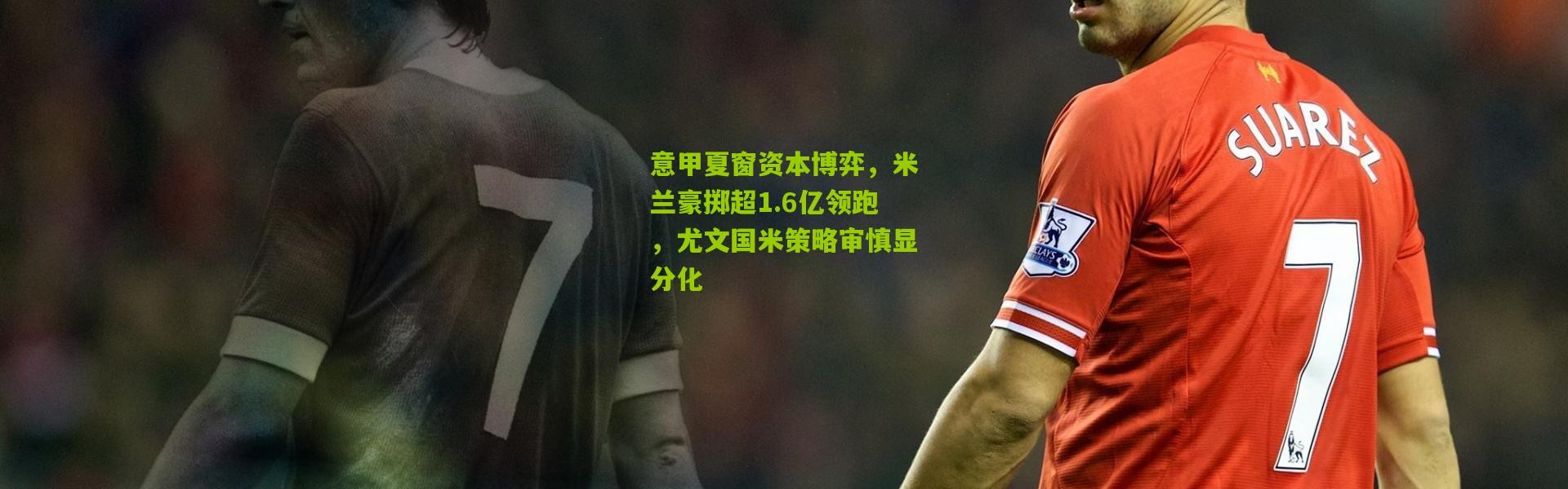 意甲夏窗资本博弈，米兰豪掷超1.6亿领跑，尤文国米策略审慎显分化