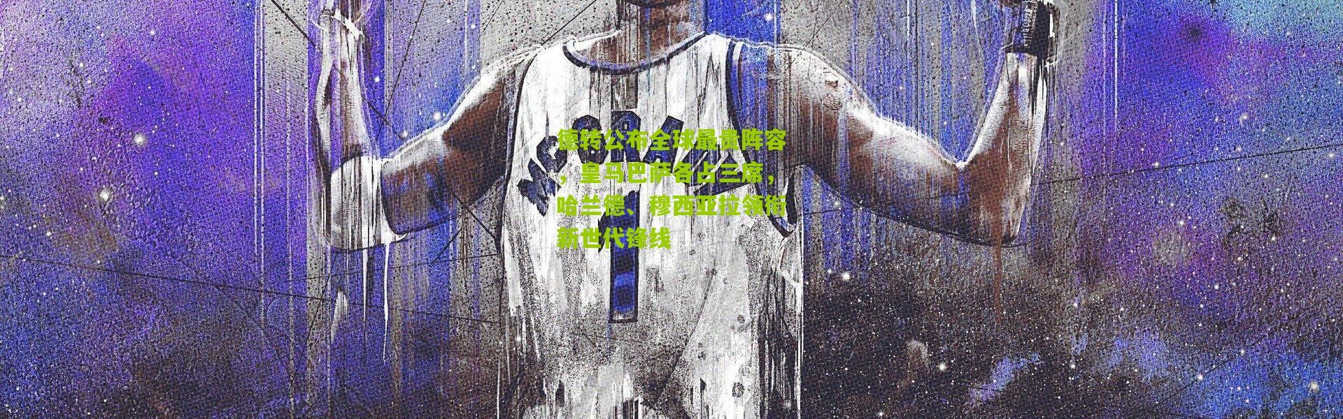 德转公布全球最贵阵容，皇马巴萨各占三席，哈兰德、穆西亚拉领衔新世代锋线