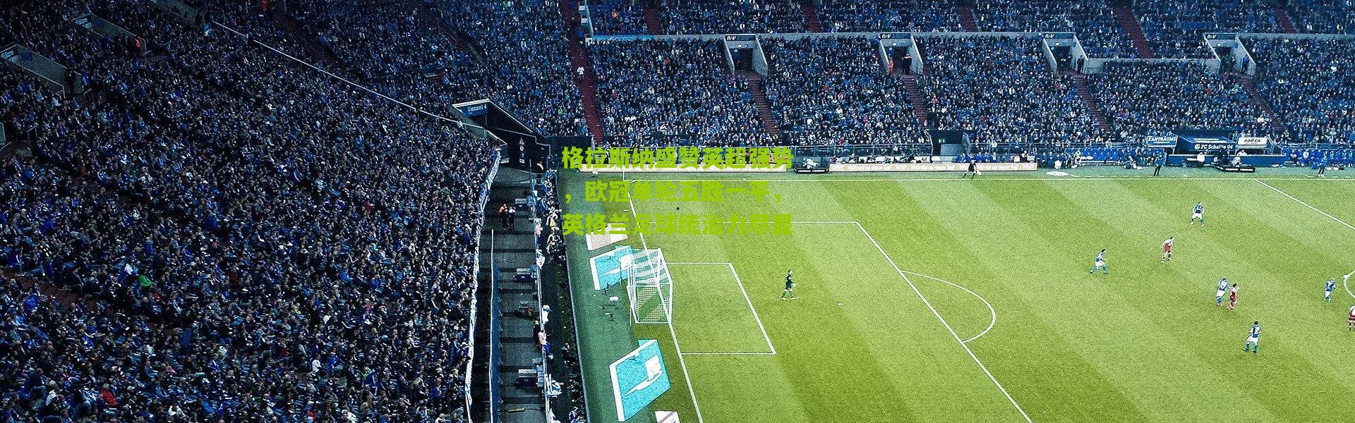 格拉斯纳盛赞英超强势，欧冠单轮五胜一平，英格兰足球统治力尽显