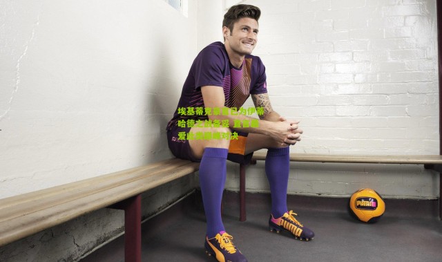 埃基蒂克豪言已为伊蒂哈德之战备妥 直言最爱此类巅峰对决