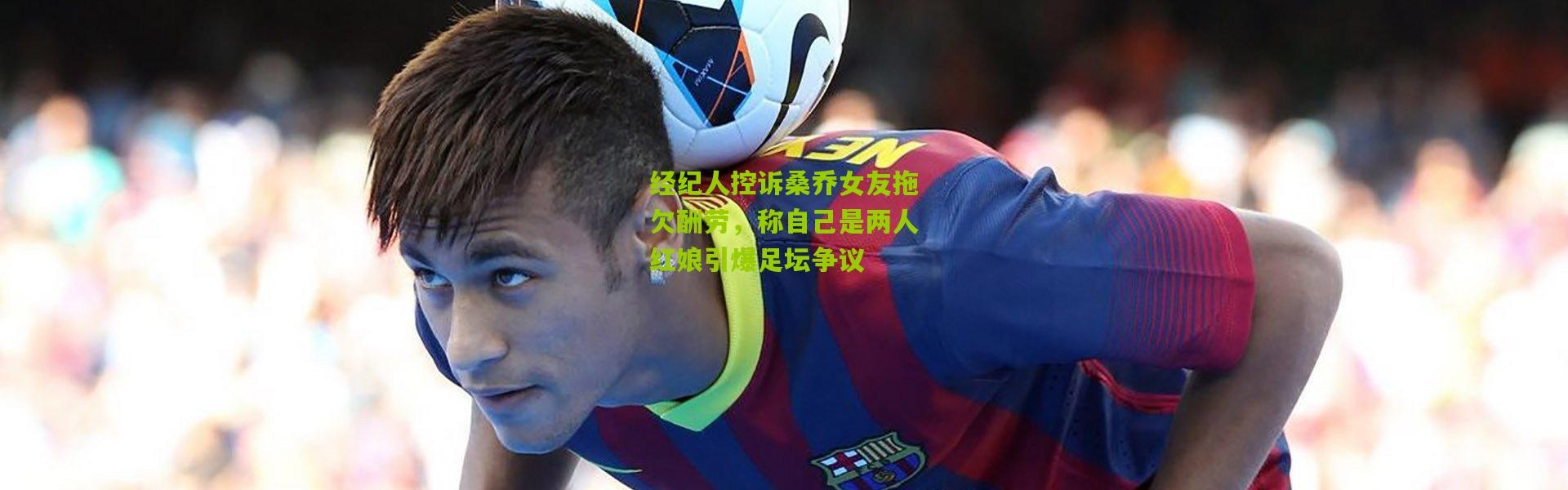 经纪人控诉桑乔女友拖欠酬劳，称自己是两人红娘引爆足坛争议