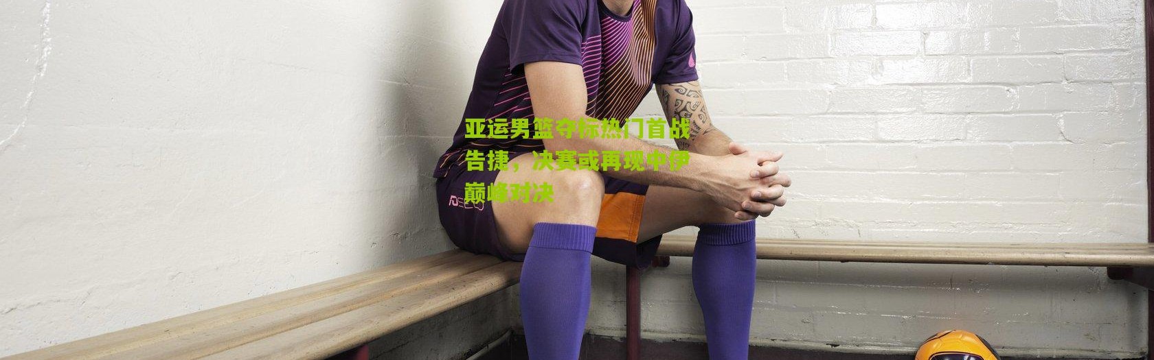 亚运男篮夺标热门首战告捷，决赛或再现中伊巅峰对决