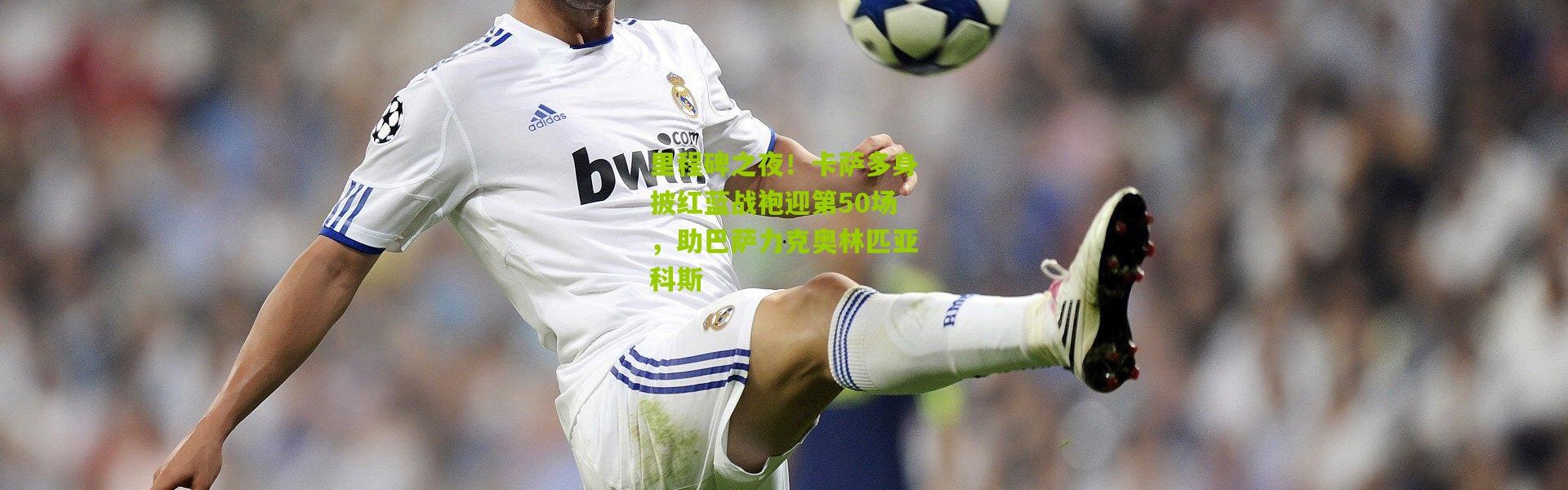 里程碑之夜！卡萨多身披红蓝战袍迎第50场，助巴萨力克奥林匹亚科斯