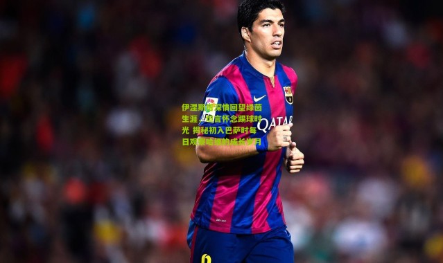 伊涅斯塔深情回望绿茵生涯，坦言怀念踢球时光 揭秘初入巴萨时每日观察哈维的成长岁月