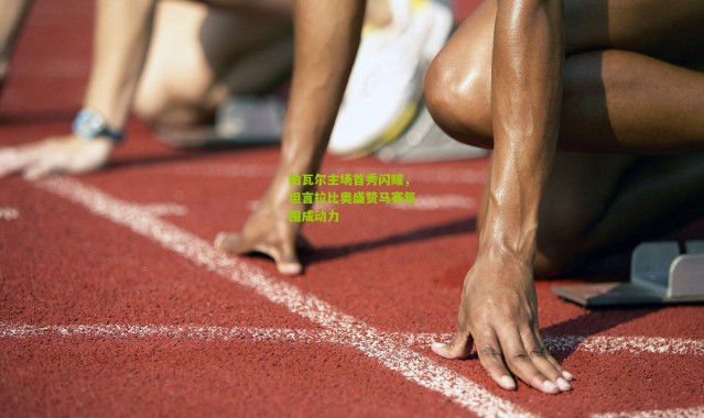 帕瓦尔主场首秀闪耀，坦言拉比奥盛赞马赛氛围成动力