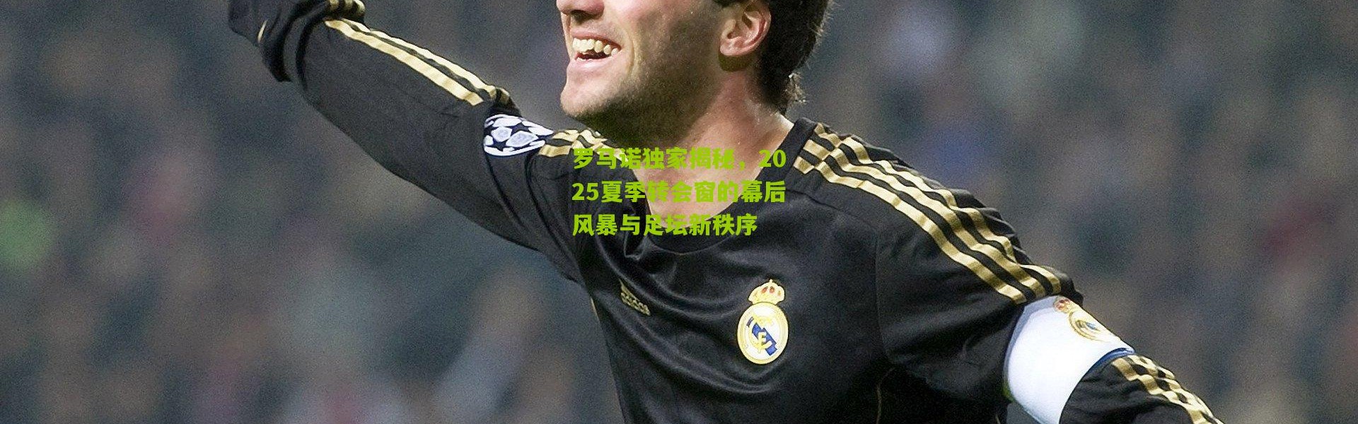 罗马诺独家揭秘，2025夏季转会窗的幕后风暴与足坛新秩序