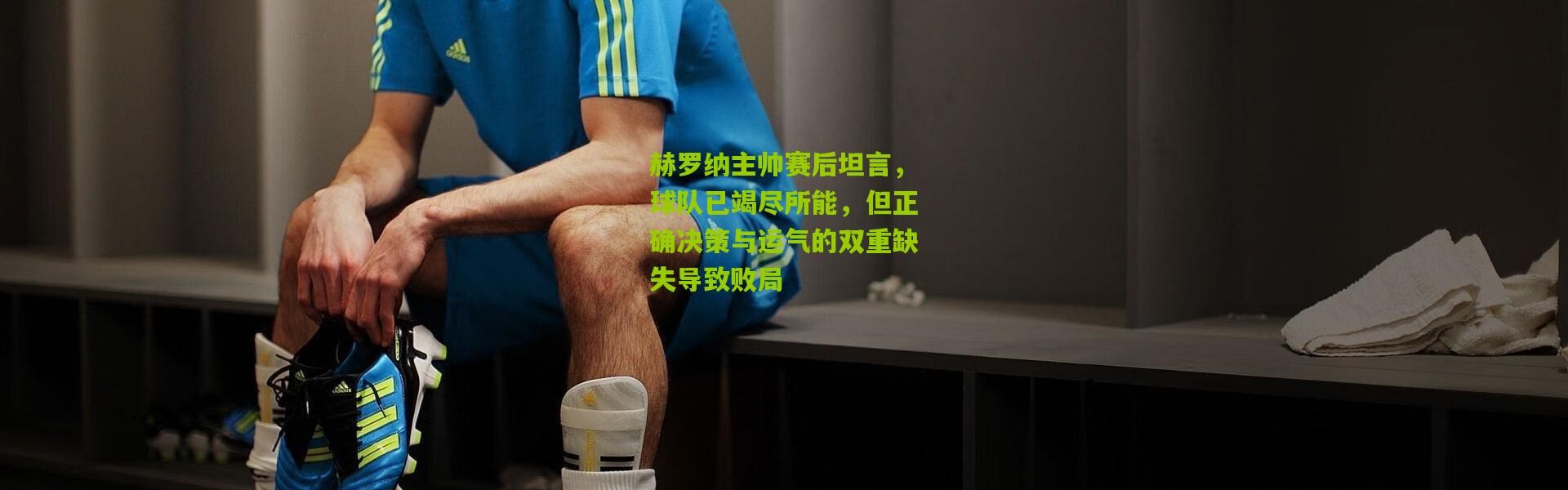 赫罗纳主帅赛后坦言，球队已竭尽所能，但正确决策与运气的双重缺失导致败局