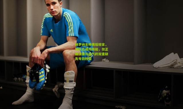 赫罗纳主帅赛后坦言，球队已竭尽所能，但正确决策与运气的双重缺失导致败局