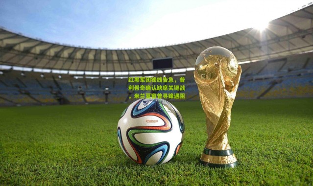 红黑军团锋线告急，普利希奇确认缺席关键战，米兰夏窗曾寻锋遇阻