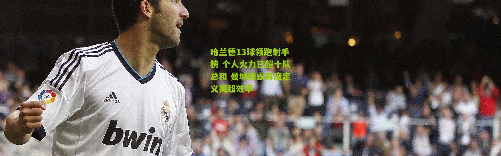 哈兰德13球领跑射手榜 个人火力已超十队总和 曼城锋霸再度定义英超效率