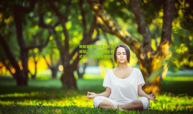 斯帕莱蒂赛后犀利点出症结，上半场踢得太程式化，关键失误葬送好局