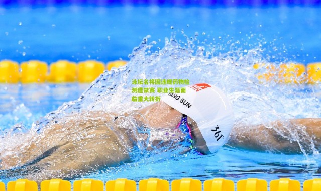 泳坛名将因违规药物检测遭禁赛 职业生涯面临重大转折