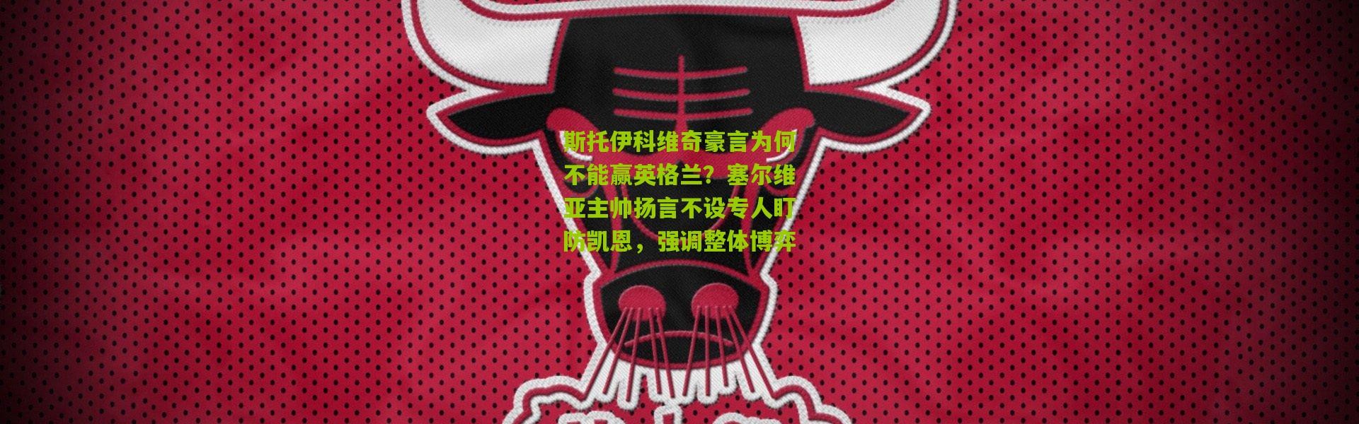 斯托伊科维奇豪言为何不能赢英格兰？塞尔维亚主帅扬言不设专人盯防凯恩，强调整体博弈