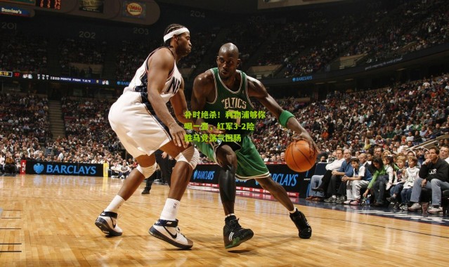 补时绝杀！利物浦够你喝一壶，红军3-2险胜马竞荡气回肠