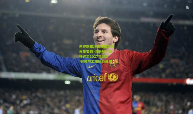 巴萨新诺坎普顶棚工程再生变数 俱乐部计划推迟至2027年完工 财务与工期压力悬顶