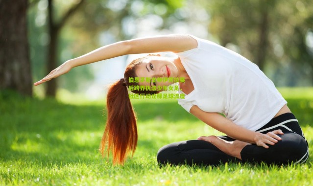 伯恩茅斯主帅伊劳拉赛后跨界执法少年女足，社区行动诠释足球温度