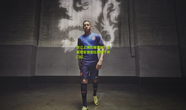 京辽上演拉锯苦战！卫冕冠军强度拉满啃下开门红