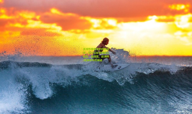 足球传奇殿堂的终极试炼，仅十位巨星铸就三冠王、金球奖、欧洲杯/世界杯不朽神迹