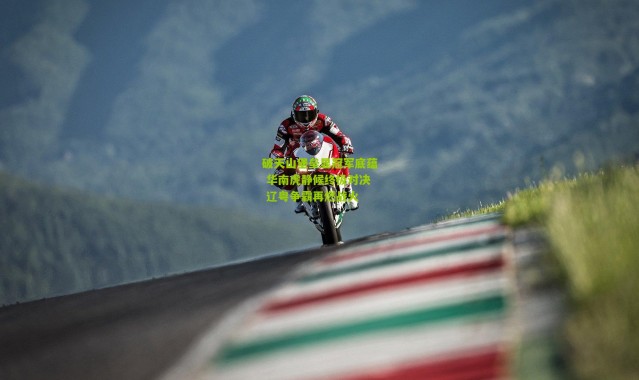 破天山堡垒显冠军底蕴 华南虎静候终极对决 辽粤争霸再燃战火