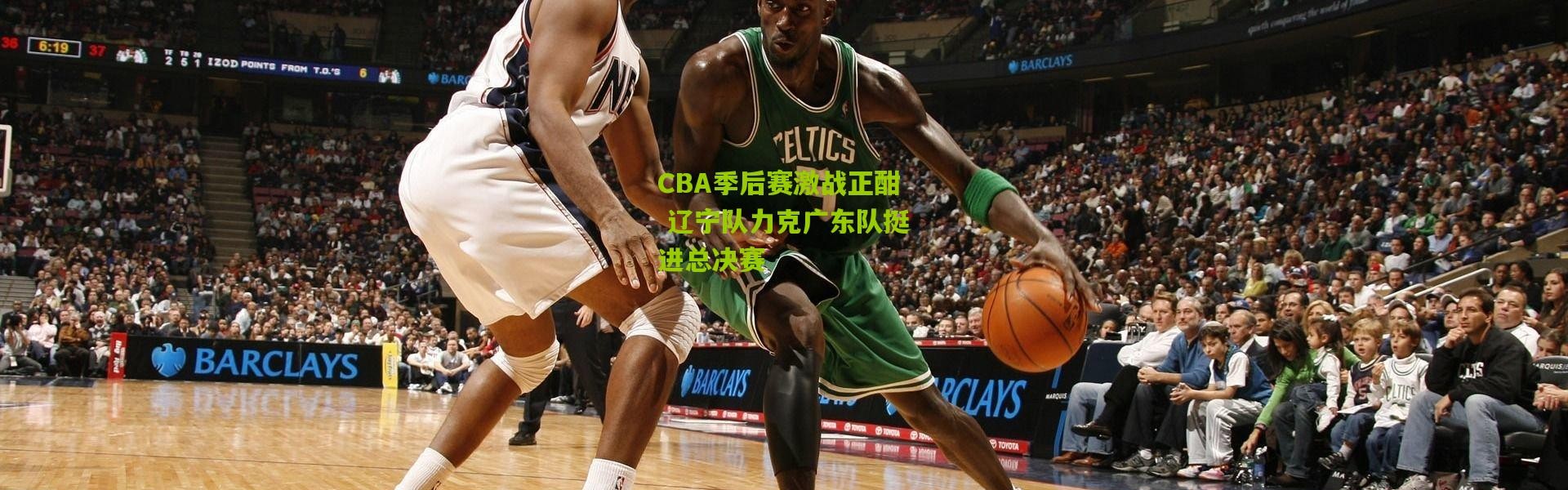 CBA季后赛激战正酣 辽宁队力克广东队挺进总决赛