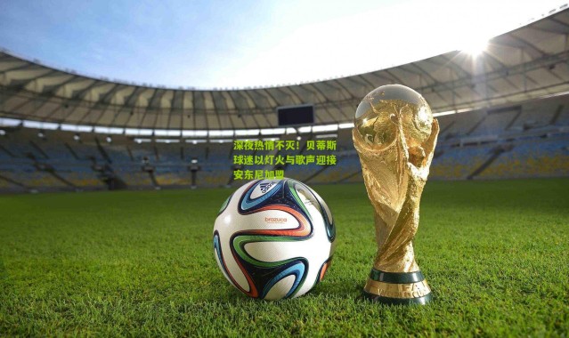 深夜热情不灭！贝蒂斯球迷以灯火与歌声迎接安东尼加盟