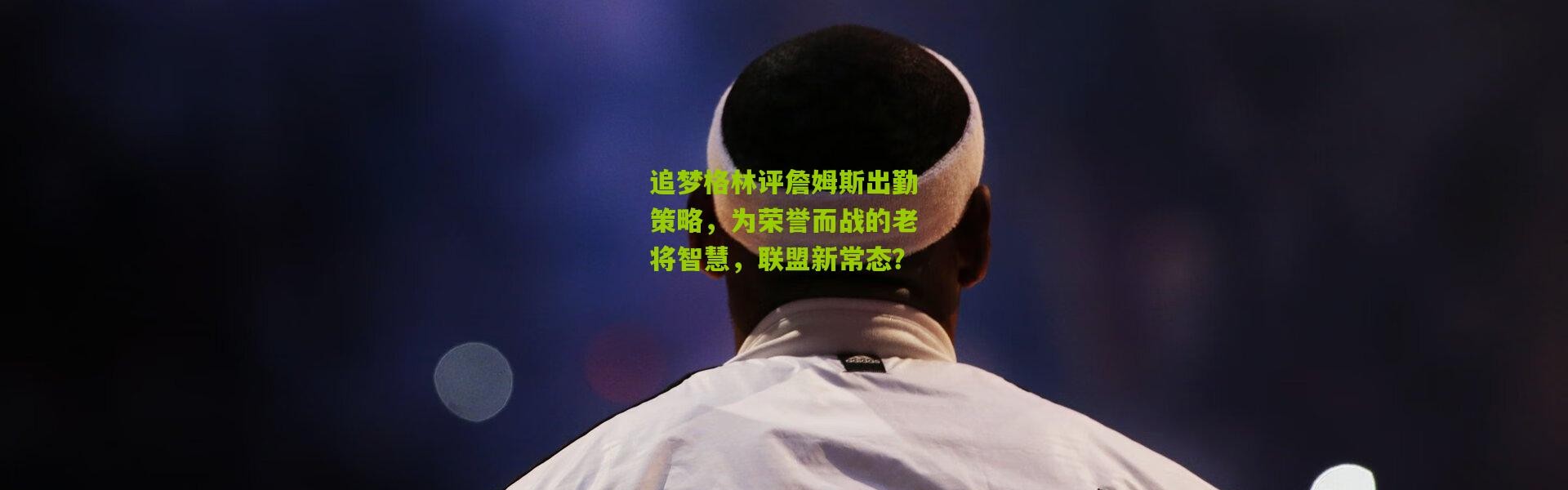 追梦格林评詹姆斯出勤策略，为荣誉而战的老将智慧，联盟新常态？