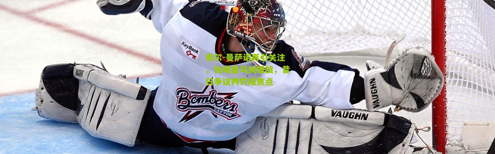 希尔-曼萨诺再引关注，执哨皇马关键战，昔日争议判罚成焦点