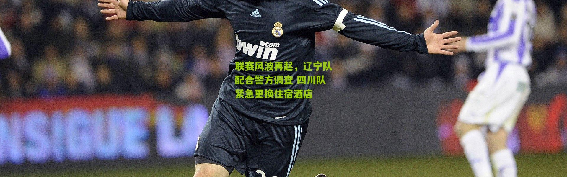 联赛风波再起，辽宁队配合警方调查 四川队紧急更换住宿酒店
