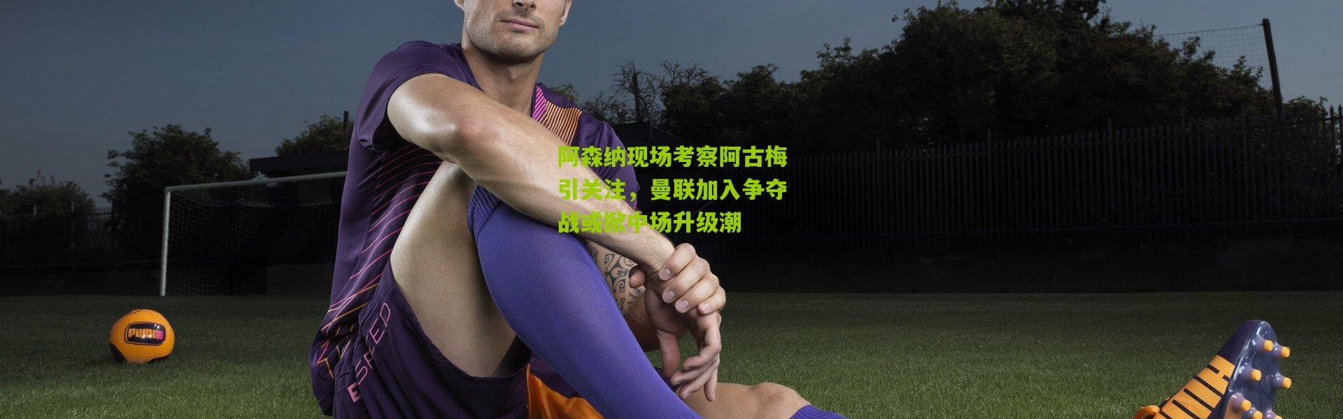 阿森纳现场考察阿古梅引关注，曼联加入争夺战或掀中场升级潮