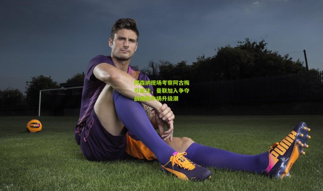 阿森纳现场考察阿古梅引关注，曼联加入争夺战或掀中场升级潮