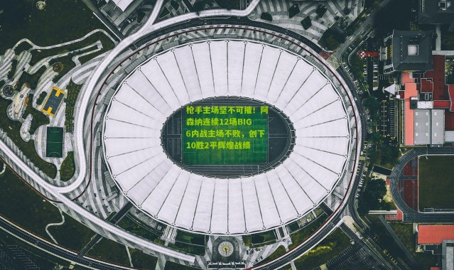 枪手主场坚不可摧！阿森纳连续12场BIG6内战主场不败，创下10胜2平辉煌战绩