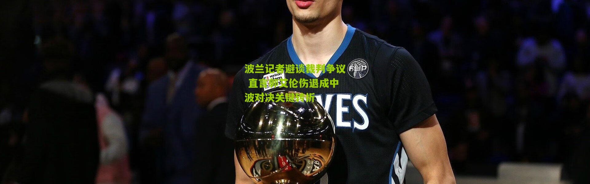 波兰记者避谈裁判争议 直言郭艾伦伤退成中波对决关键转折