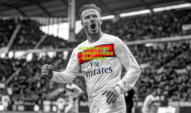 U17世界杯战火重燃！亚洲军团下半区集结，英韩对决成焦点