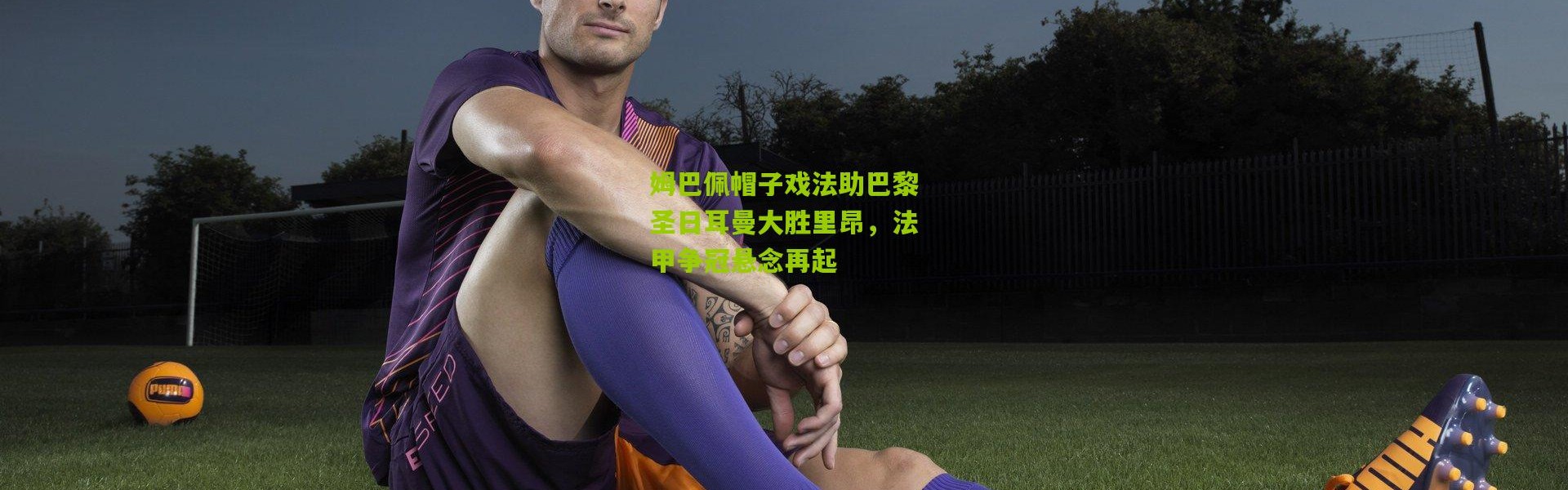 姆巴佩帽子戏法助巴黎圣日耳曼大胜里昂，法甲争冠悬念再起