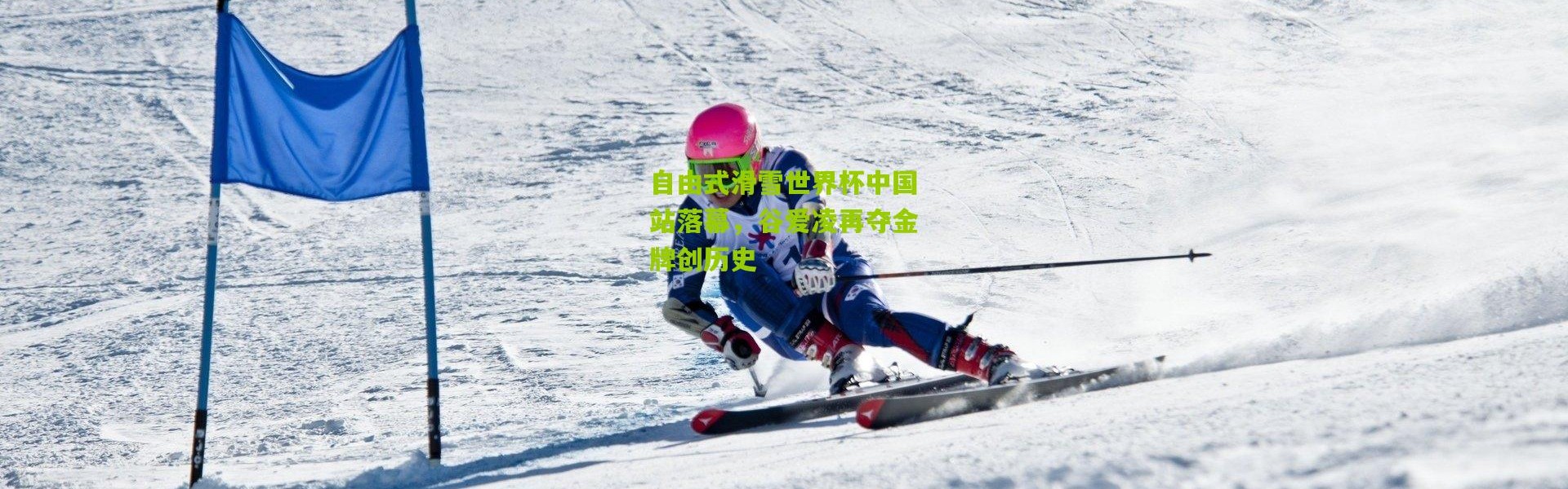 自由式滑雪世界杯中国站落幕，谷爱凌再夺金牌创历史