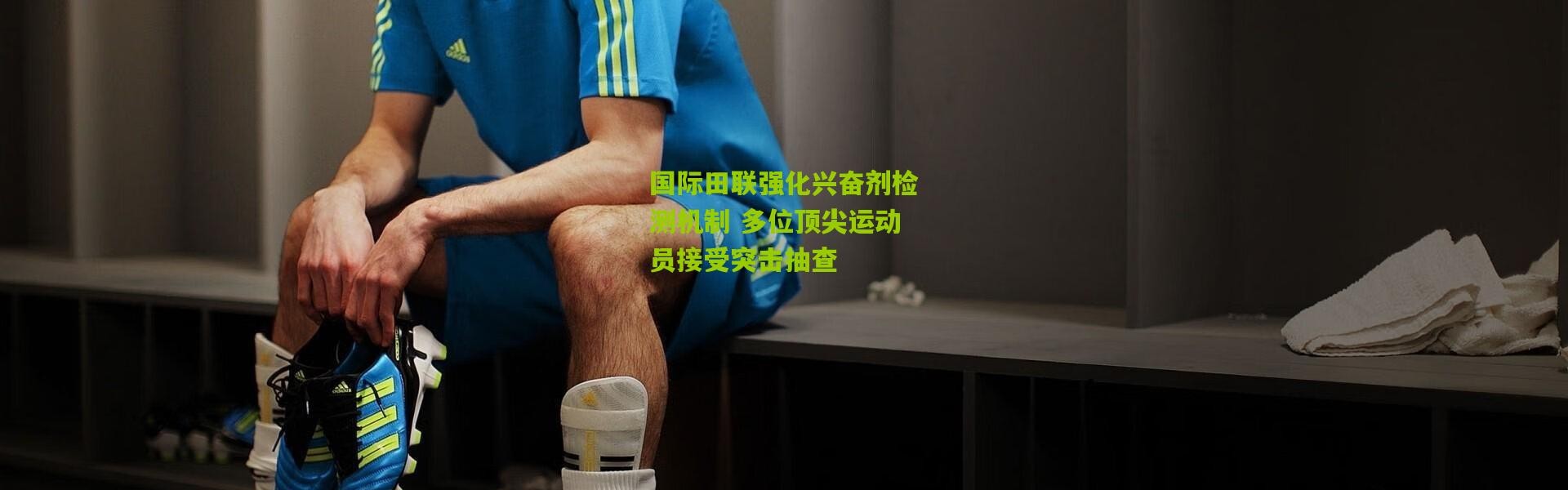 国际田联强化兴奋剂检测机制 多位顶尖运动员接受突击抽查