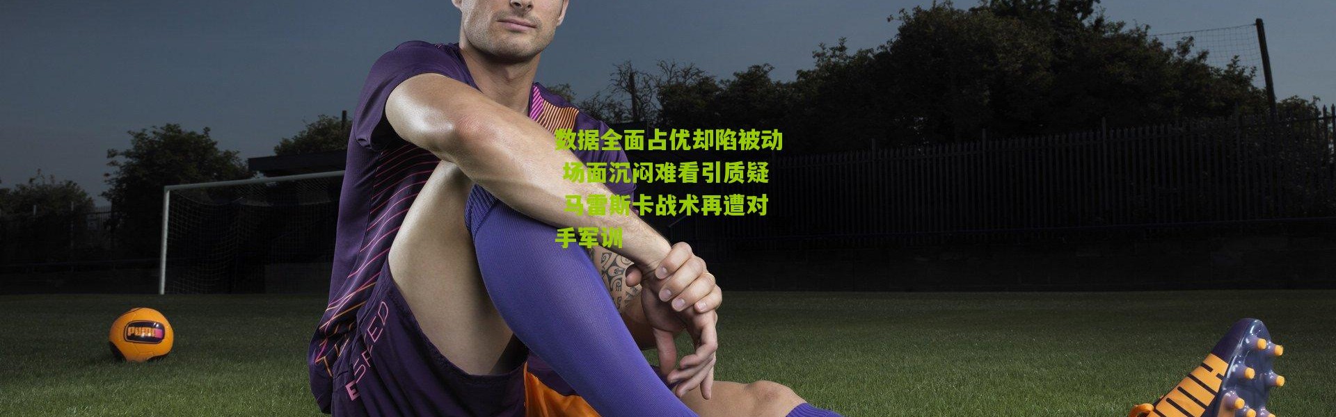 数据全面占优却陷被动 场面沉闷难看引质疑 马雷斯卡战术再遭对手军训