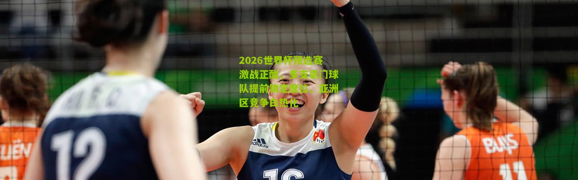 2026世界杯预选赛激战正酣，多支豪门球队提前锁定席位，亚洲区竞争白热化