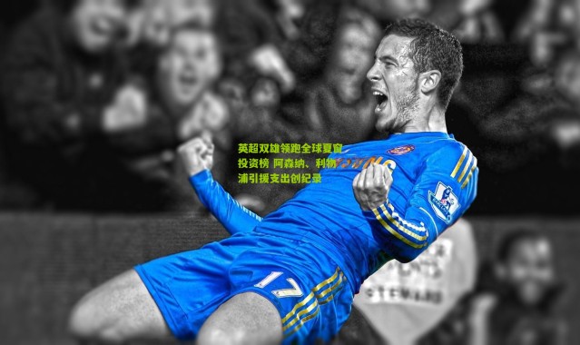 英超双雄领跑全球夏窗投资榜 阿森纳、利物浦引援支出创纪录