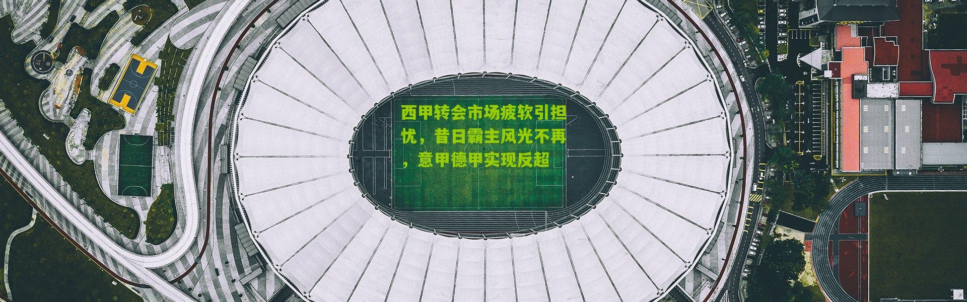 西甲转会市场疲软引担忧，昔日霸主风光不再，意甲德甲实现反超