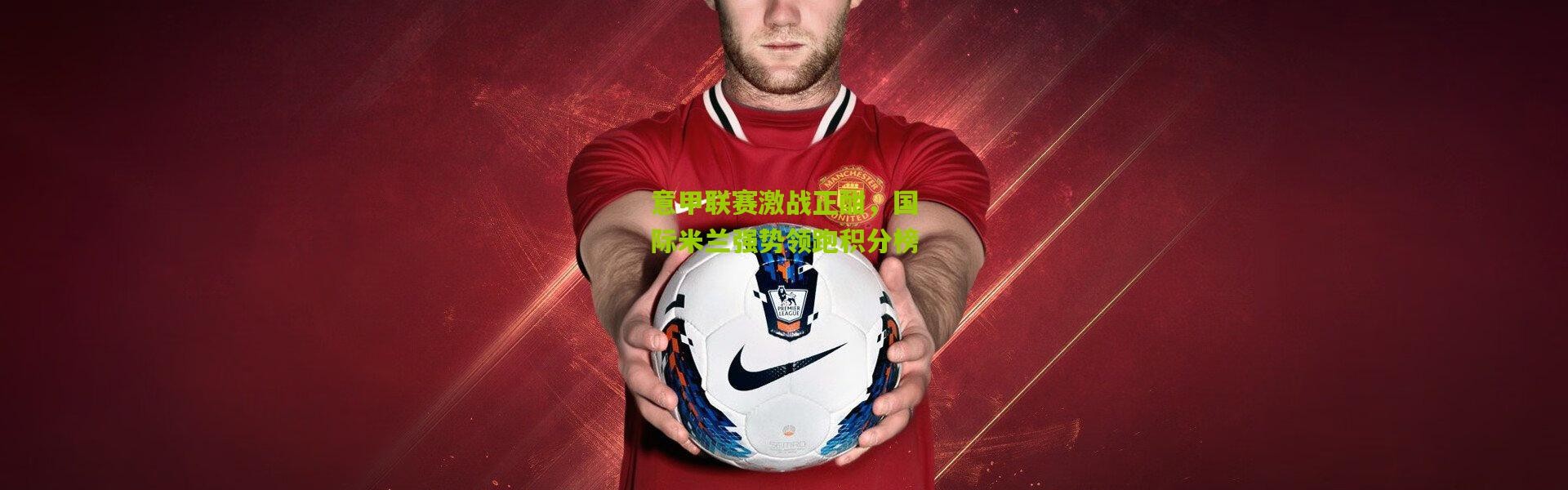 意甲联赛激战正酣，国际米兰强势领跑积分榜