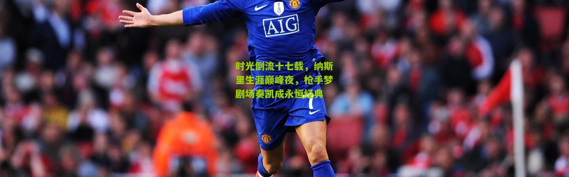 时光倒流十七载，纳斯里生涯巅峰夜，枪手梦剧场奏凯成永恒经典