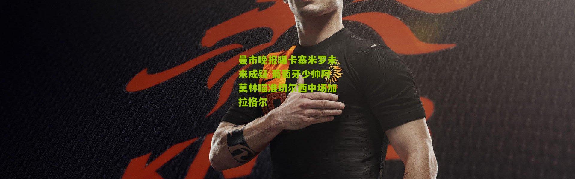 曼市晚报曝卡塞米罗未来成疑 葡萄牙少帅阿莫林瞄准切尔西中场加拉格尔