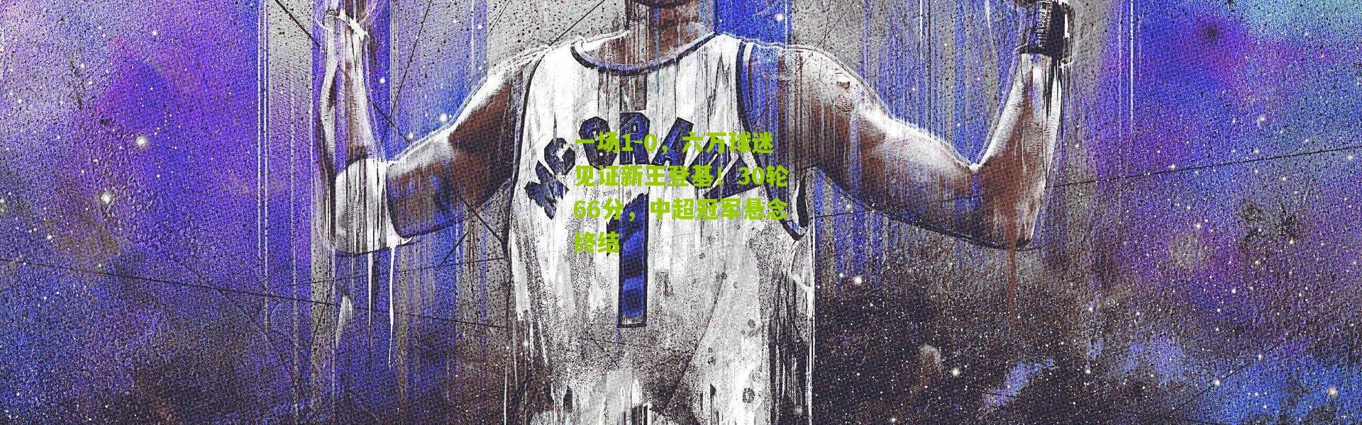 一场1-0，六万球迷见证新王登基！30轮66分，中超冠军悬念终结