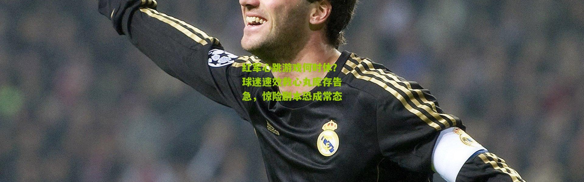 红军心跳游戏何时休？球迷速效救心丸库存告急，惊险剧本恐成常态