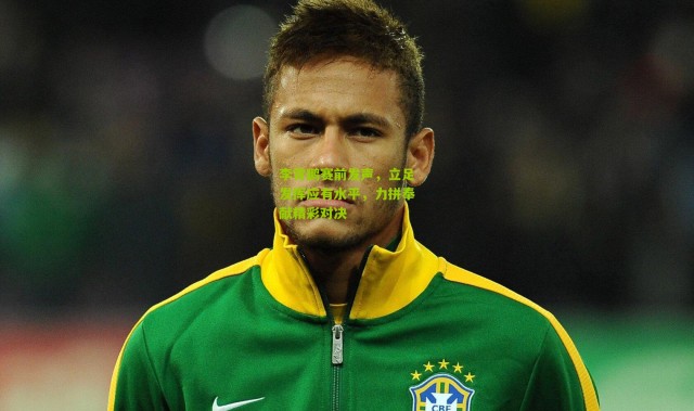 李霄鹏赛前发声，立足发挥应有水平，力拼奉献精彩对决