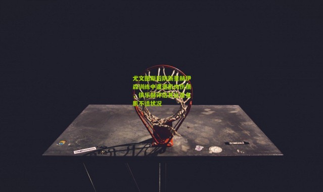 尤文图斯后防新星赫伊森训练中遭遇肌肉伤情，俱乐部评估其比目鱼肌不适状况