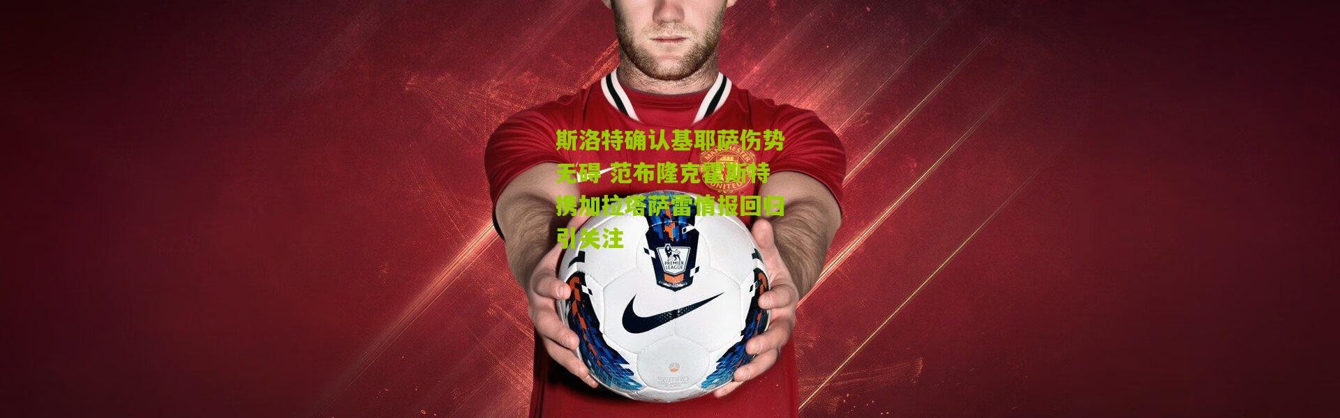斯洛特确认基耶萨伤势无碍 范布隆克霍斯特携加拉塔萨雷情报回归引关注