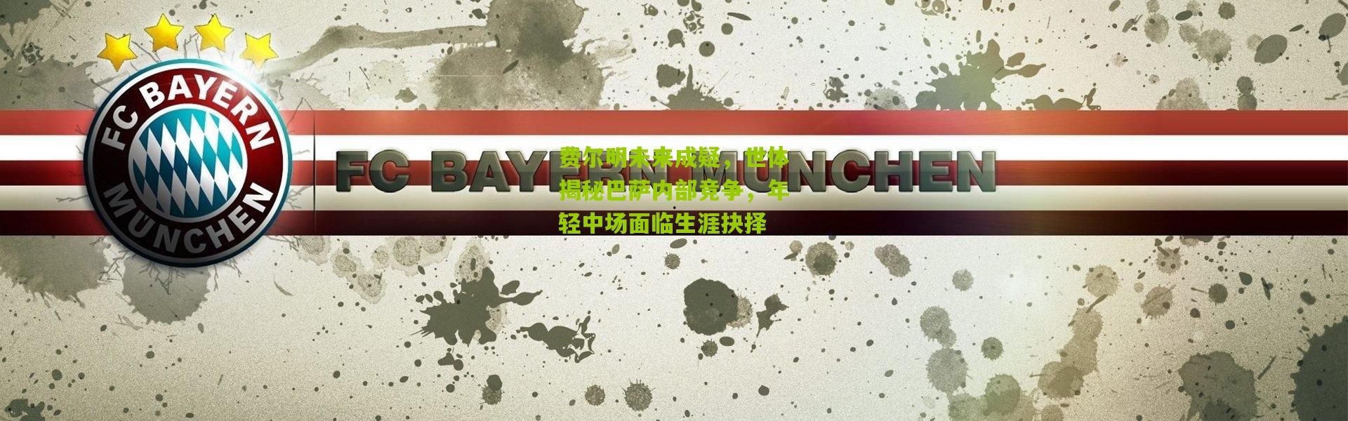 费尔明未来成疑，世体揭秘巴萨内部竞争，年轻中场面临生涯抉择