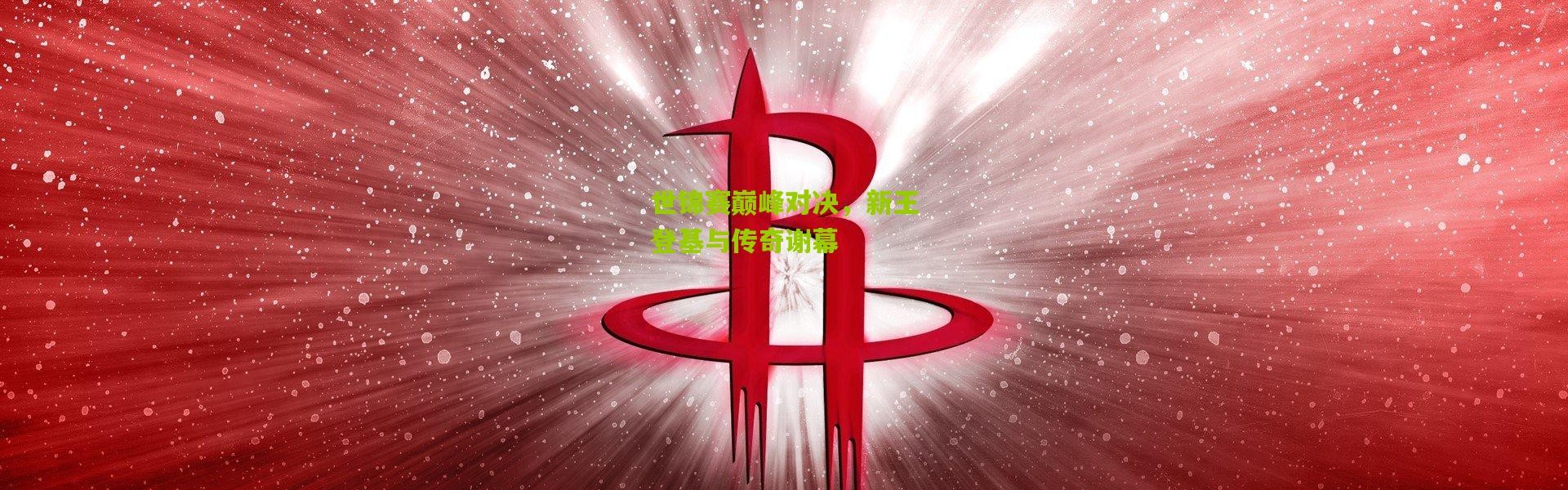 世锦赛巅峰对决，新王登基与传奇谢幕